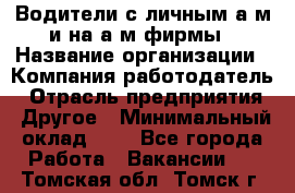 Водители с личным а/м и на а/м фирмы › Название организации ­ Компания-работодатель › Отрасль предприятия ­ Другое › Минимальный оклад ­ 1 - Все города Работа » Вакансии   . Томская обл.,Томск г.